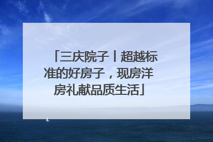 三庆院子丨超越标准的好房子，现房洋房礼献品质生活