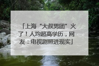 上海“大叔男团”火了！人均超高学历，网友：电视剧照进现实