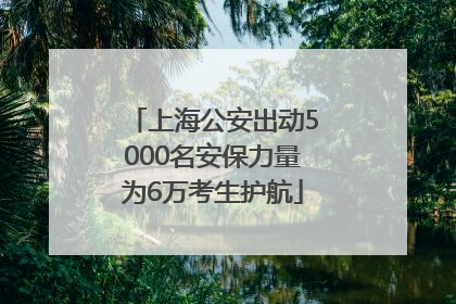 上海公安出动5000名安保力量为6万考生护航