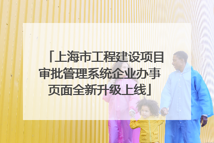 上海市工程建设项目审批管理系统企业办事页面全新升级上线