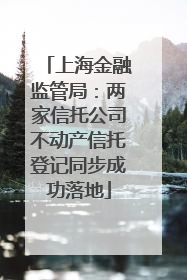 上海金融监管局：两家信托公司不动产信托登记同步成功落地