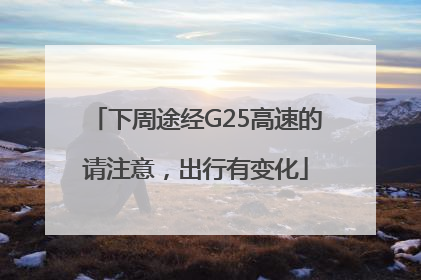 下周途经G25高速的请注意，出行有变化