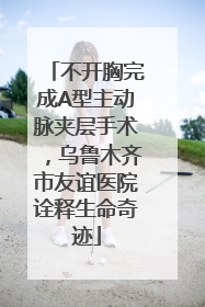 不开胸完成A型主动脉夹层手术，乌鲁木齐市友谊医院诠释生命奇迹