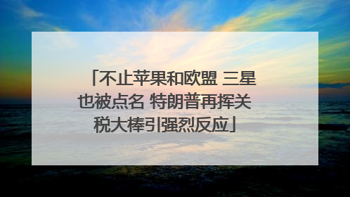 不止苹果和欧盟 三星也被点名 特朗普再挥关税大棒引强烈反应