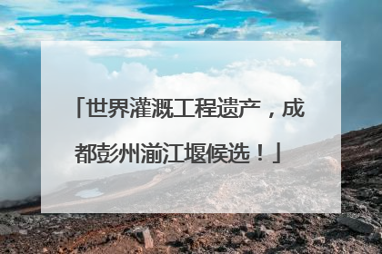 世界灌溉工程遗产，成都彭州湔江堰候选！