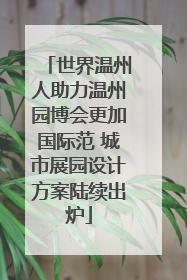 世界温州人助力温州园博会更加国际范 城市展园设计方案陆续出炉