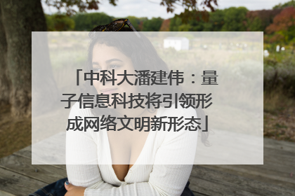 中科大潘建伟：量子信息科技将引领形成网络文明新形态