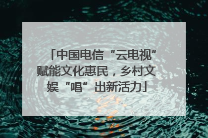 中国电信“云电视”赋能文化惠民，乡村文娱“唱”出新活力