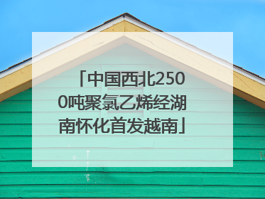 中国西北2500吨聚氯乙烯经湖南怀化首发越南