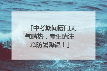中考期间厦门天气晴热，考生请注意防暑降温！