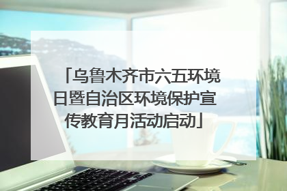 乌鲁木齐市六五环境日暨自治区环境保护宣传教育月活动启动