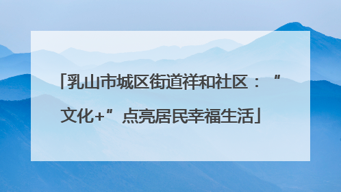乳山市城区街道祥和社区：“文化+”点亮居民幸福生活