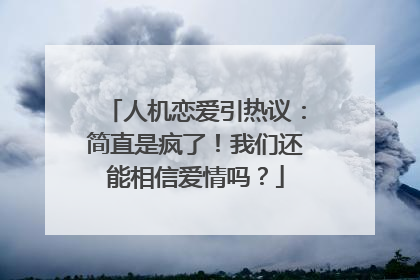 人机恋爱引热议：简直是疯了！我们还能相信爱情吗？