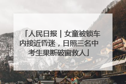 人民日报｜女童被锁车内接近昏迷，日照三名中考生果断破窗救人