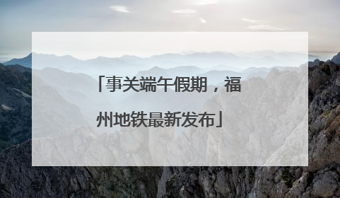 事关端午假期，福州地铁最新发布