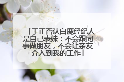 于正否认白鹿经纪人是自己表妹:不会跟同事做朋友,不会让亲友介入到我的工作