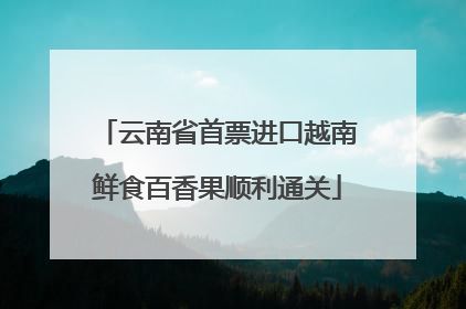 云南省首票进口越南鲜食百香果顺利通关