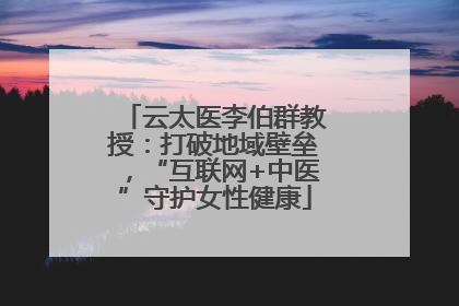 云太医李伯群教授：打破地域壁垒，“互联网+中医”守护女性健康