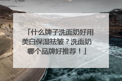 什么牌子洗面奶好用美白保湿祛皱？洗面奶哪个品牌好推荐！