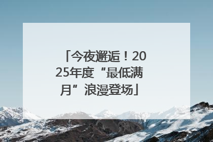 今夜邂逅！2025年度“最低满月”浪漫登场