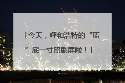 今天，呼和浩特的“蓝”底一寸照刷屏啦！