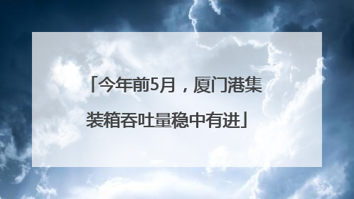 今年前5月，厦门港集装箱吞吐量稳中有进