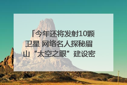 今年还将发射10颗卫星 网络名人探秘眉山“太空之眼”建设密码｜网络名人四川行