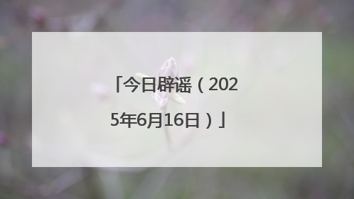 今日辟谣（2025年6月16日）