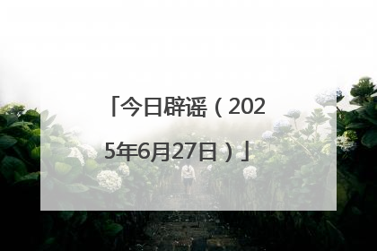 今日辟谣（2025年6月27日）
