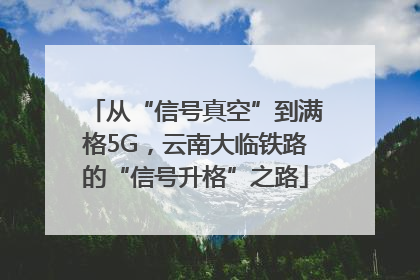 从“信号真空”到满格5G，云南大临铁路的“信号升格”之路