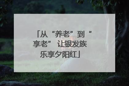 从“养老”到“享老” 让银发族乐享夕阳红