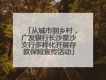 从城市到乡村，广发银行长沙星沙支行多样化开展存款保险宣传活动