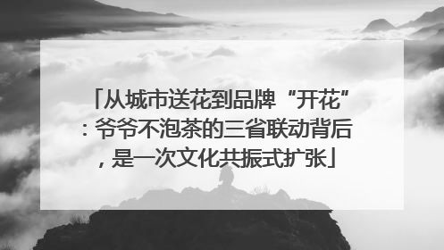 从城市送花到品牌“开花”：爷爷不泡茶的三省联动背后，是一次文化共振式扩张