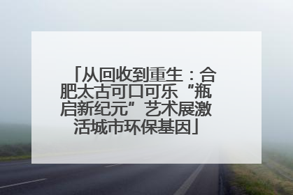 从回收到重生：合肥太古可口可乐“瓶启新纪元”艺术展激活城市环保基因