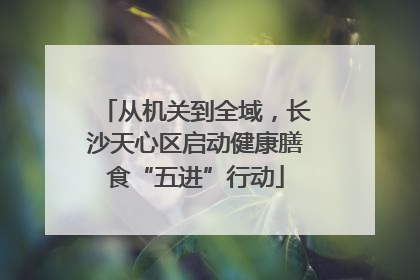 从机关到全域,长沙天心区启动健康膳食“五进”行动