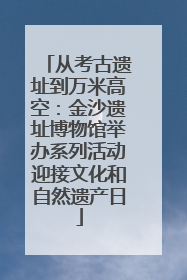 从考古遗址到万米高空：金沙遗址博物馆举办系列活动迎接文化和自然遗产日