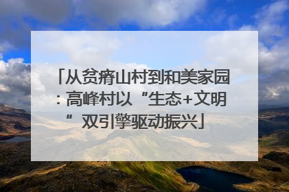 从贫瘠山村到和美家园：高峰村以“生态+文明”双引擎驱动振兴