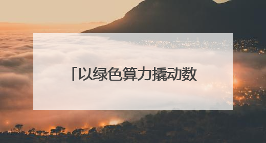 以绿色算力撬动数字经济新未来 本报记者 贾 泓