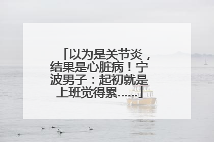 以为是关节炎，结果是心脏病！宁波男子：起初就是上班觉得累……