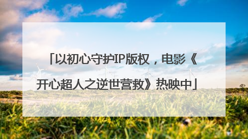 以初心守护IP版权，电影《开心超人之逆世营救》热映中