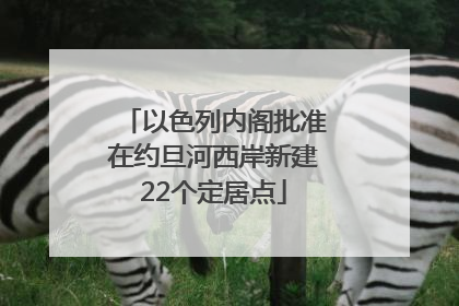 以色列内阁批准在约旦河西岸新建22个定居点