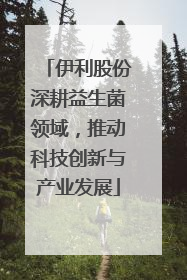 伊利股份深耕益生菌领域，推动科技创新与产业发展
