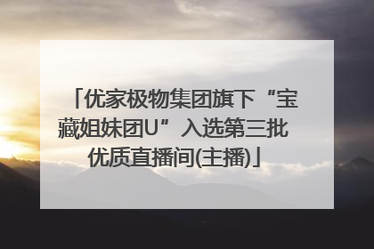 优家极物集团旗下“宝藏姐妹团U”入选第三批优质直播间(主播)