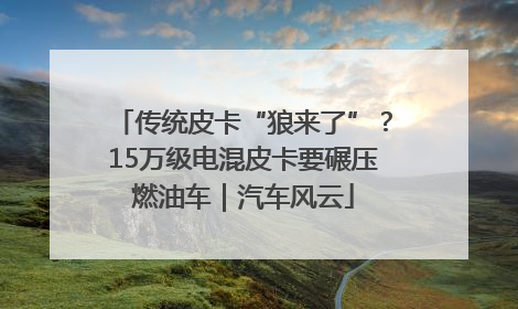 传统皮卡“狼来了”？15万级电混皮卡要碾压燃油车｜汽车风云