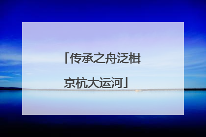 传承之舟泛楫京杭大运河