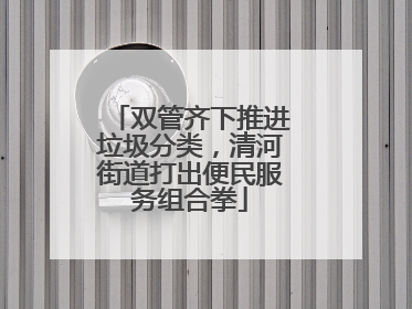 双管齐下推进垃圾分类，清河街道打出便民服务组合拳