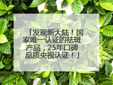 发现新大陆！国家唯一认证的祛斑产品，25年口碑品质央视认证！