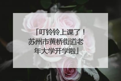 叮铃铃上课了！苏州市黄桥街道老年大学开学啦