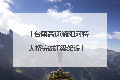 台黑高速绕阳河特大桥完成T梁架设