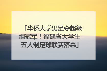 华侨大学男足夺超级组冠军！福建省大学生五人制足球联赛落幕